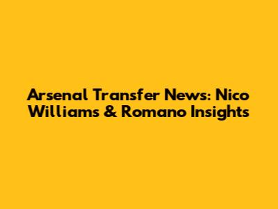 Arsenal Transfer News: Nico Williams & Romano Insights
