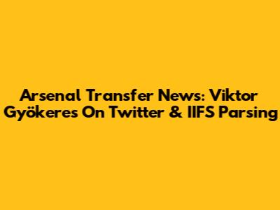 Arsenal Transfer News: Viktor Gyökeres On Twitter & IIFS Parsing