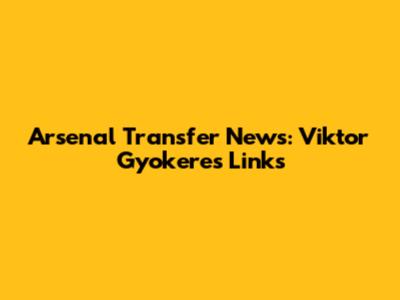 Arsenal Transfer News: Viktor Gyokeres Links