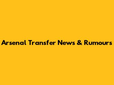 Arsenal Transfer News & Rumours