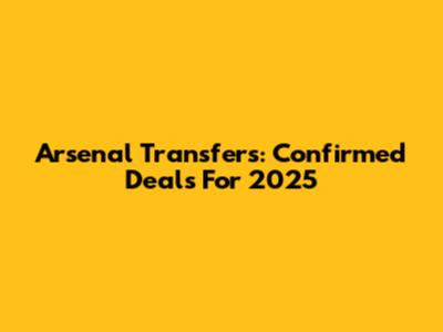 Arsenal Transfers: Confirmed Deals For 2025