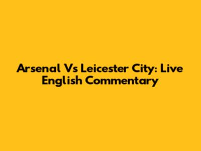 Arsenal Vs Leicester City: Live English Commentary