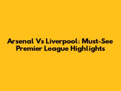 Arsenal Vs Liverpool: Must-See Premier League Highlights
