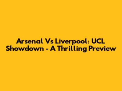 Arsenal Vs Liverpool: UCL Showdown - A Thrilling Preview