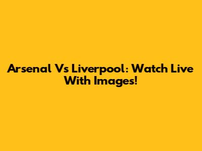 Arsenal Vs Liverpool: Watch Live With Images!