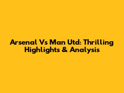 Arsenal Vs Man Utd: Thrilling Highlights & Analysis