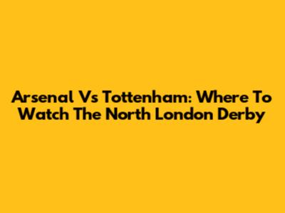 Arsenal Vs Tottenham: Where To Watch The North London Derby