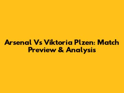 Arsenal Vs Viktoria Plzen: Match Preview & Analysis