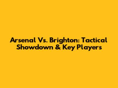 Arsenal Vs. Brighton: Tactical Showdown & Key Players