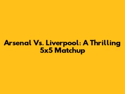 Arsenal Vs. Liverpool: A Thrilling 5x5 Matchup