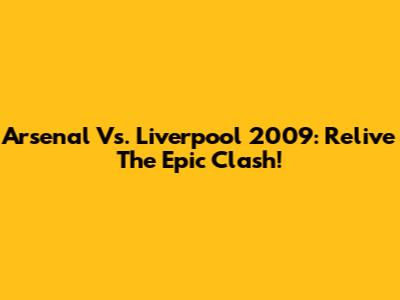 Arsenal Vs. Liverpool 2009: Relive The Epic Clash!