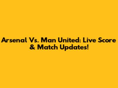 Arsenal Vs. Man United: Live Score & Match Updates!
