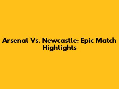 Arsenal Vs. Newcastle: Epic Match Highlights