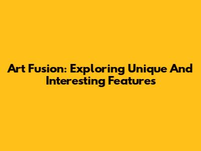 Art Fusion: Exploring Unique And Interesting Features