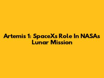 Artemis 1: SpaceX's Role In NASA's Lunar Mission
