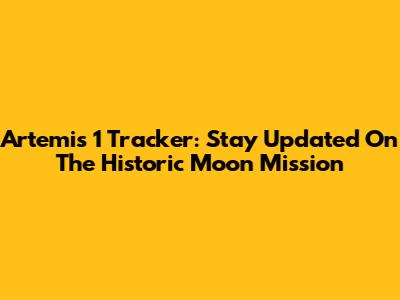 Artemis 1 Tracker: Stay Updated On The Historic Moon Mission