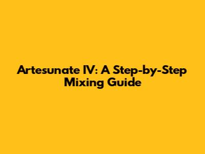 Artesunate IV: A Step-by-Step Mixing Guide