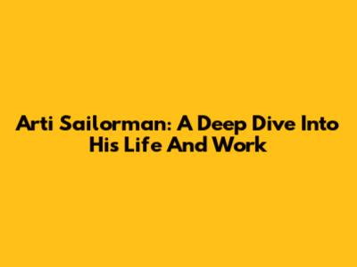 Arti Sailorman: A Deep Dive Into His Life And Work