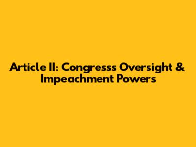 Article II: Congress's Oversight & Impeachment Powers