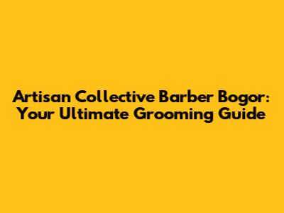 Artisan Collective Barber Bogor: Your Ultimate Grooming Guide