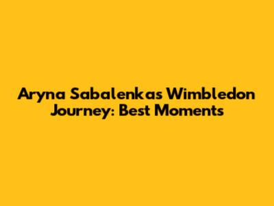 Aryna Sabalenka's Wimbledon Journey: Best Moments