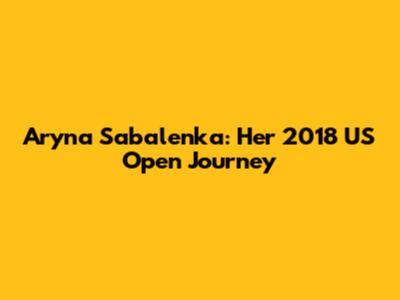 Aryna Sabalenka: Her 2018 US Open Journey