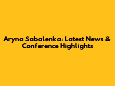 Aryna Sabalenka: Latest News & Conference Highlights