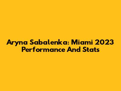Aryna Sabalenka: Miami 2023 Performance And Stats