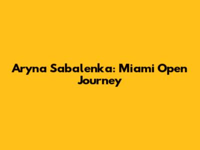 Aryna Sabalenka: Miami Open Journey