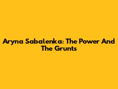 Aryna Sabalenka: The Power And The Grunts