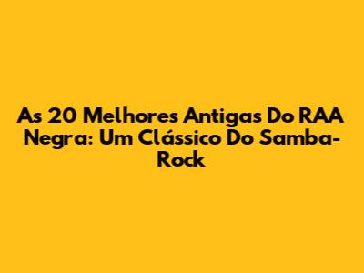As 20 Melhores Antigas Do RAA Negra: Um Clássico Do Samba-Rock