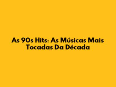 As 90s Hits: As Músicas Mais Tocadas Da Década