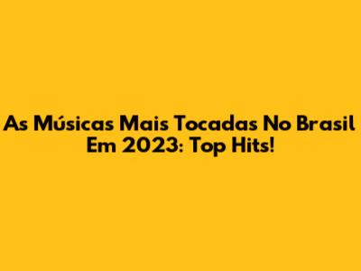 As Músicas Mais Tocadas No Brasil Em 2023: Top Hits!