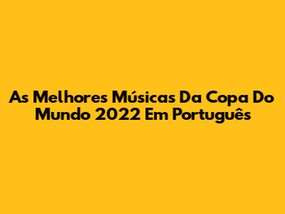 As Melhores Músicas Da Copa Do Mundo 2022 Em Português
