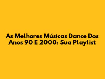 As Melhores Músicas Dance Dos Anos 90 E 2000: Sua Playlist