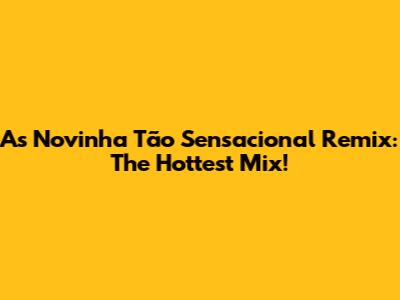 As Novinha Tão Sensacional Remix: The Hottest Mix!