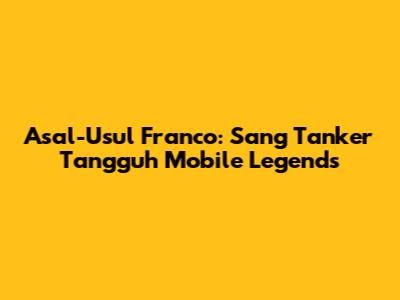 Asal-Usul Franco: Sang Tanker Tangguh Mobile Legends