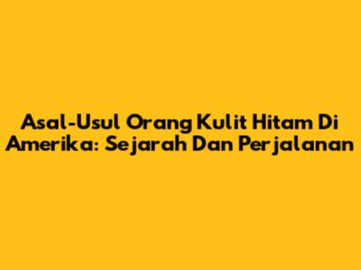 Asal-Usul Orang Kulit Hitam Di Amerika: Sejarah Dan Perjalanan