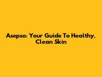 Asepso: Your Guide To Healthy, Clean Skin