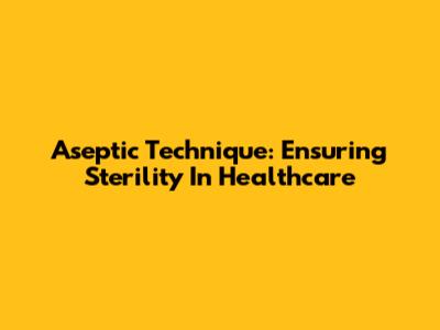 Aseptic Technique: Ensuring Sterility In Healthcare