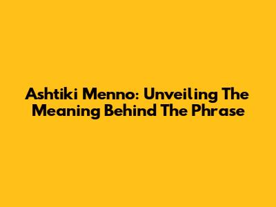 Ashtiki Menno: Unveiling The Meaning Behind The Phrase