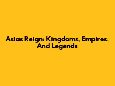 Asia's Reign: Kingdoms, Empires, And Legends
