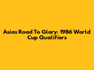 Asia's Road To Glory: 1986 World Cup Qualifiers