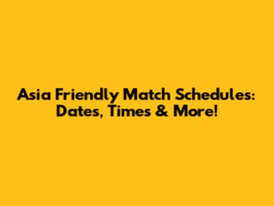Asia Friendly Match Schedules: Dates, Times & More!