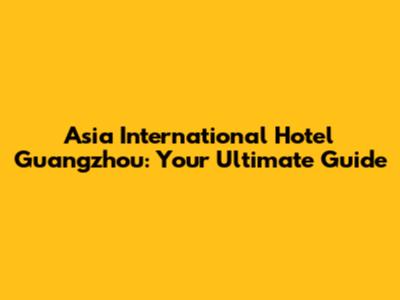 Asia International Hotel Guangzhou: Your Ultimate Guide
