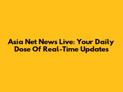 Asia Net News Live: Your Daily Dose Of Real-Time Updates