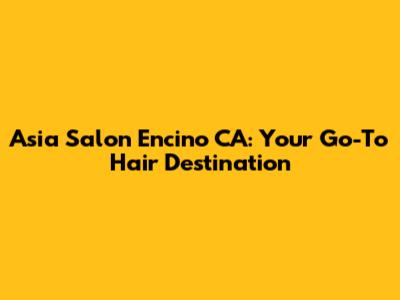 Asia Salon Encino CA: Your Go-To Hair Destination