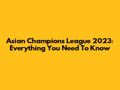 Asian Champions League 2023: Everything You Need To Know