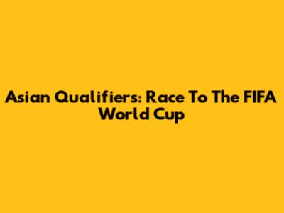 Asian Qualifiers: Race To The FIFA World Cup