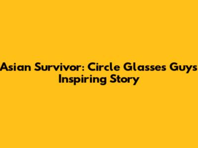 Asian Survivor: Circle Glasses Guy's Inspiring Story